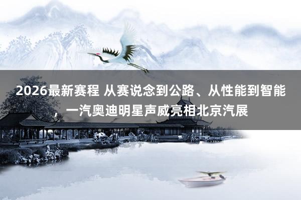 2026最新赛程 从赛说念到公路、从性能到智能，一汽奥迪明星声威亮相北京汽展