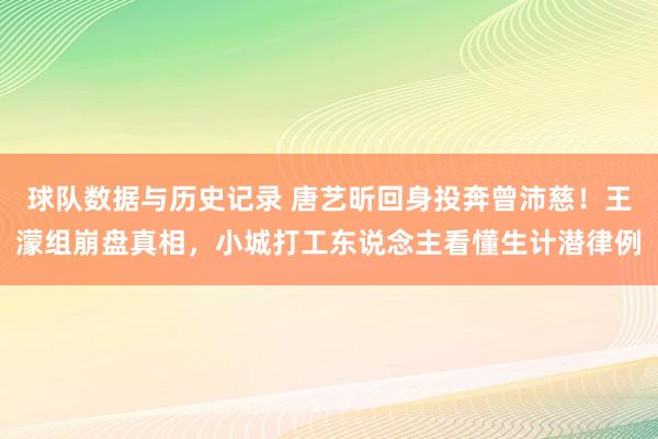球队数据与历史记录 唐艺昕回身投奔曾沛慈！王濛组崩盘真相，小城打工东说念主看懂生计潜律例