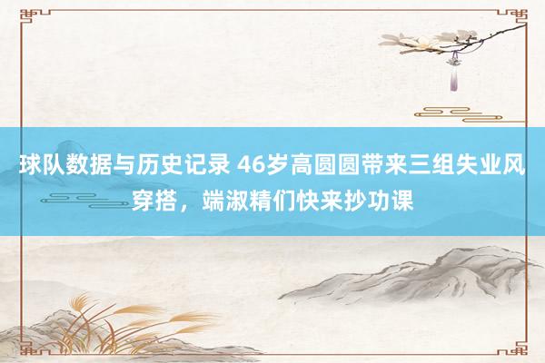 球队数据与历史记录 46岁高圆圆带来三组失业风穿搭，端淑精们快来抄功课
