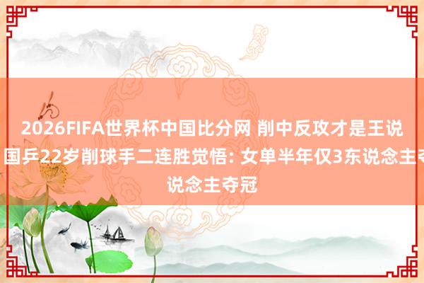 2026FIFA世界杯中国比分网 削中反攻才是王说念? 国乒22岁削球手二连胜觉悟: 女单半年仅3东说念主夺冠