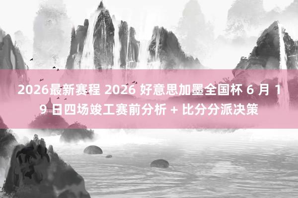 2026最新赛程 2026 好意思加墨全国杯 6 月 19 日四场竣工赛前分析 + 比分分派决策