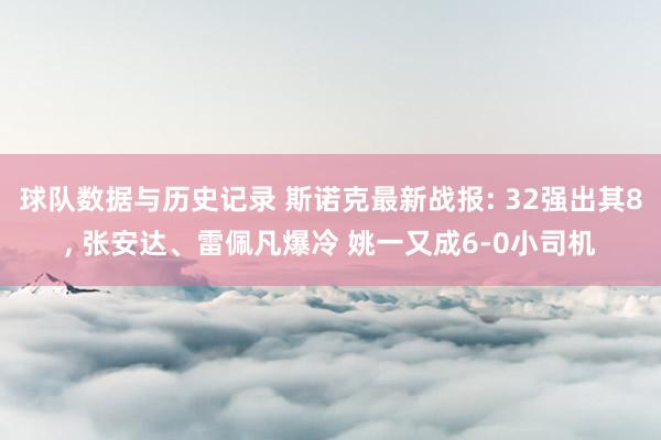 球队数据与历史记录 斯诺克最新战报: 32强出其8, 张安达、雷佩凡爆冷 姚一又成6-0小司机