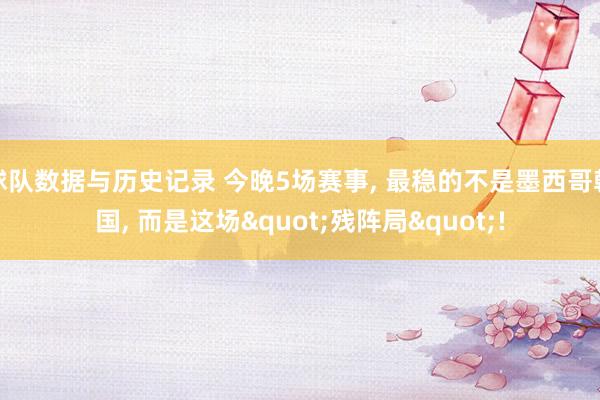 球队数据与历史记录 今晚5场赛事， 最稳的不是墨西哥韩国， 而是这场"残阵局"!