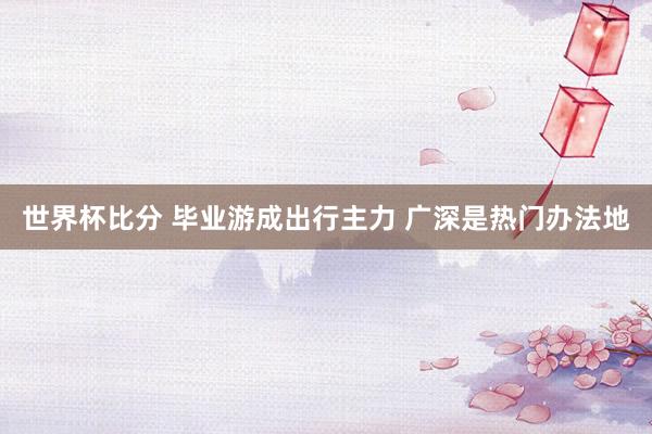 世界杯比分 毕业游成出行主力 广深是热门办法地