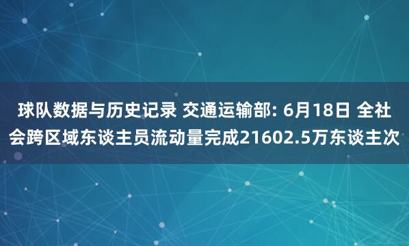 球队数据与历史记录 交通运输部: 6月18日 全社会跨区域东谈主员流动量完成21602.5万东谈主次