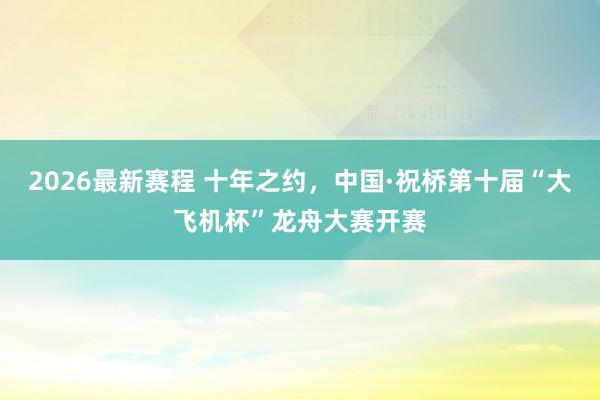 2026最新赛程 十年之约，中国·祝桥第十届“大飞机杯”龙舟大赛开赛