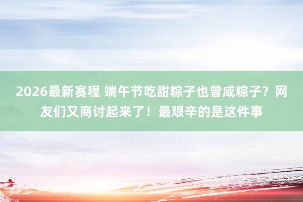 2026最新赛程 端午节吃甜粽子也曾咸粽子？网友们又商讨起来了！最艰辛的是这件事