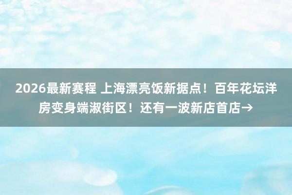 2026最新赛程 上海漂亮饭新据点！百年花坛洋房变身端淑街区！还有一波新店首店→