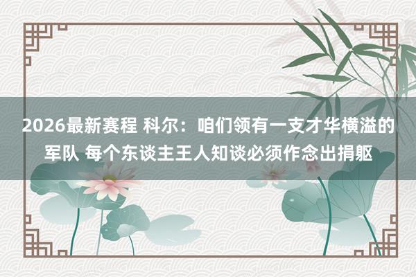 2026最新赛程 科尔：咱们领有一支才华横溢的军队 每个东谈主王人知谈必须作念出捐躯