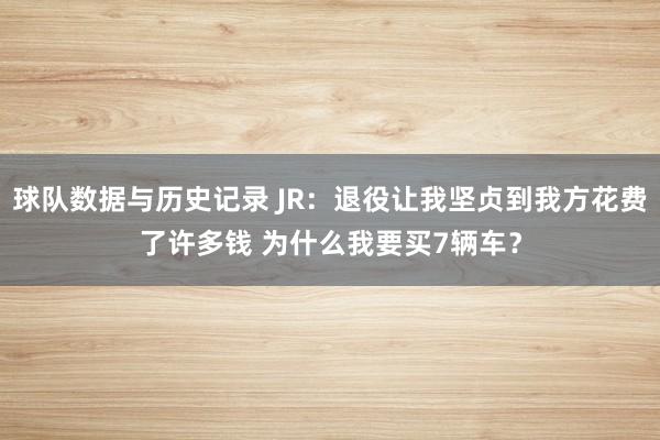 球队数据与历史记录 JR:退役让我坚贞到我方花费了许多钱 为