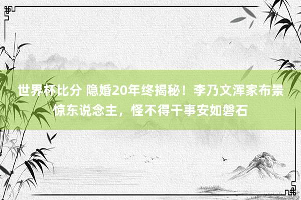 世界杯比分 隐婚20年终揭秘！李乃文浑家布景惊东说念主，怪不得干事安如磐石