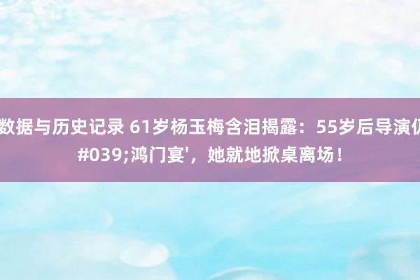 球队数据与历史记录 61岁杨玉梅含泪揭露:55岁后导演仍设'鸿门宴',她就地掀桌离场!