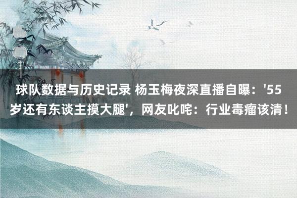 球队数据与历史记录 杨玉梅夜深直播自曝:'55岁还有东谈主摸大腿',网友叱咤:行业毒瘤该清!